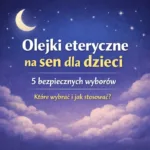 Olejki eteryczne na sen dla dzieci – 5 bezpiecznych olejków pomagających zasnąć